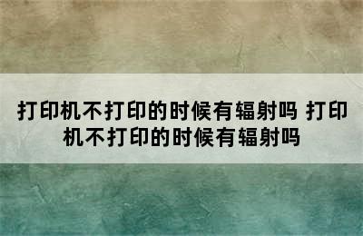 打印机不打印的时候有辐射吗 打印机不打印的时候有辐射吗